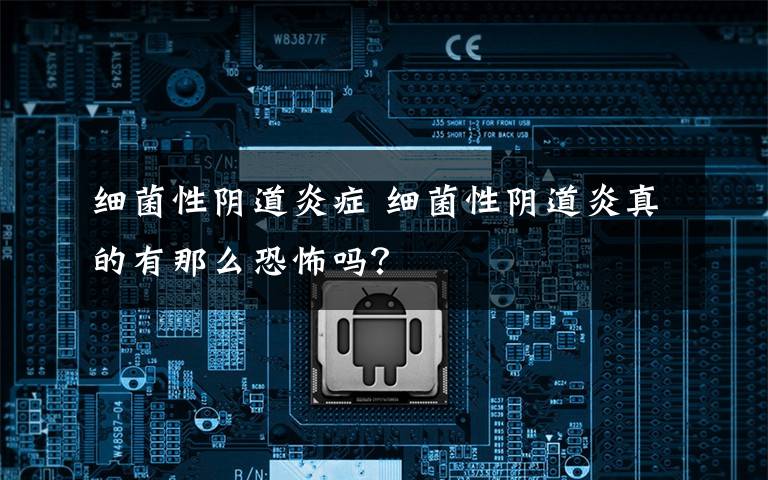 细菌性阴道炎症 细菌性阴道炎真的有那么恐怖吗?