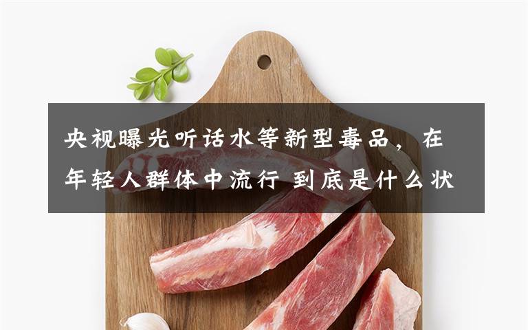 央视曝光听话水等新型毒品，在年轻人群体中流行 到底是什么状况？