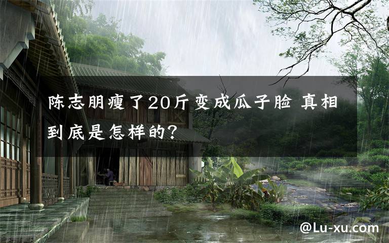 陈志朋瘦了20斤变成瓜子脸 真相到底是怎样的?