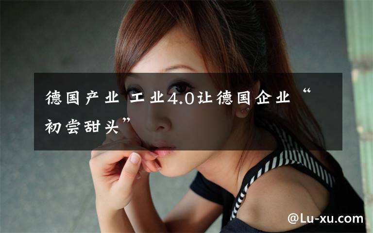 德国产业 工业4.0让德国企业“初尝甜头”