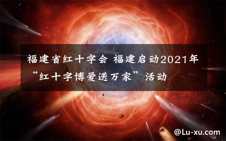 福建省红十字会 福建启动2021年“红十字博爱送万家”活动