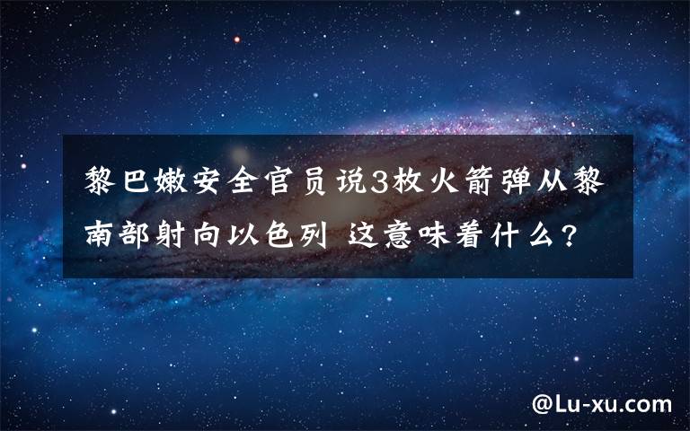 黎巴嫩安全官员说3枚火箭弹从黎南部射向以色列 这意味着什么?