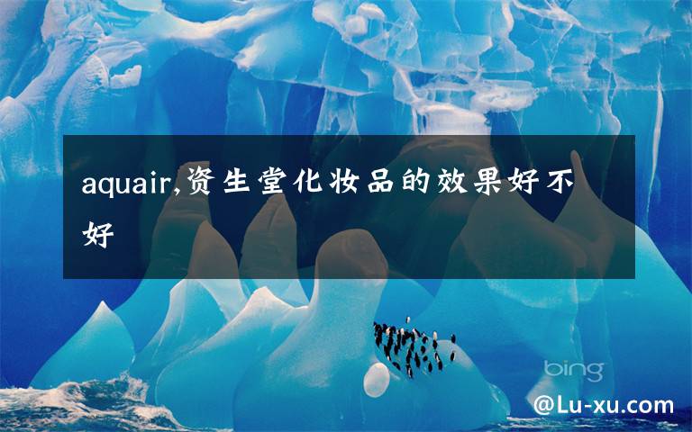 aquair,资生堂化妆品的效果好不好