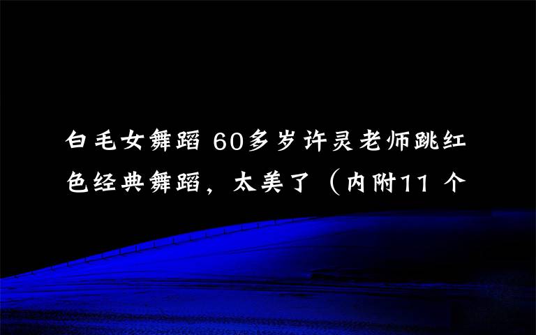 白毛女舞蹈 60多岁许灵老师跳红色经典舞蹈,太美了(内附11 个 广场舞 视频)
