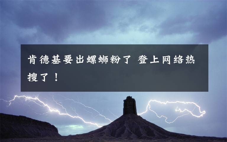 肯德基要出螺蛳粉了 登上网络热搜了!
