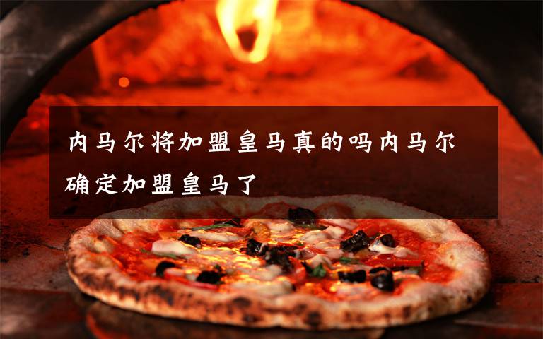 内马尔将加盟皇马真的吗内马尔确定加盟皇马了