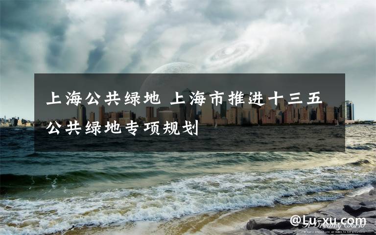 上海公共绿地 上海市推进十三五公共绿地专项规划