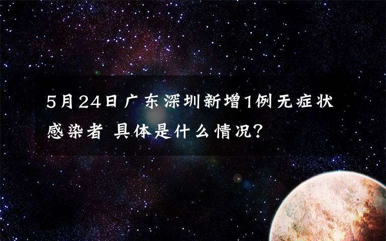 5月24日广东深圳新增1例无症状感染者 具体是什么情况？