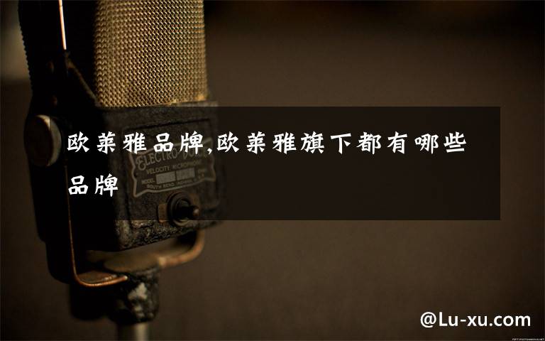 欧莱雅品牌,欧莱雅旗下都有哪些品牌