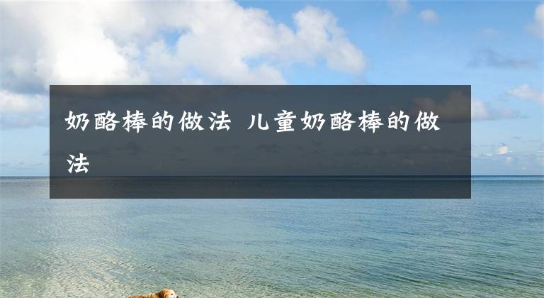 奶酪棒的做法 儿童奶酪棒的做法