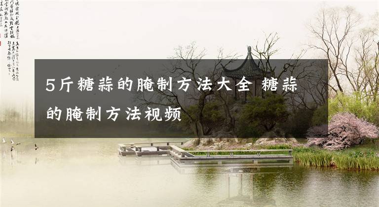 5斤糖蒜的腌制方法大全 糖蒜的腌制方法视频