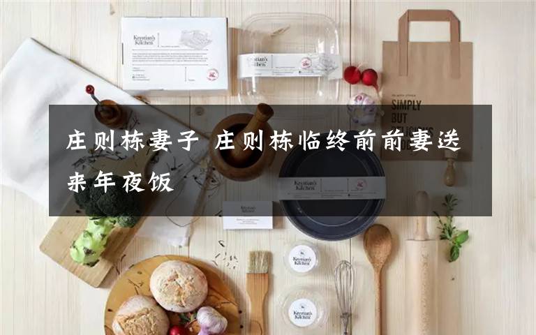 庄则栋妻子 庄则栋临终前前妻送来年夜饭