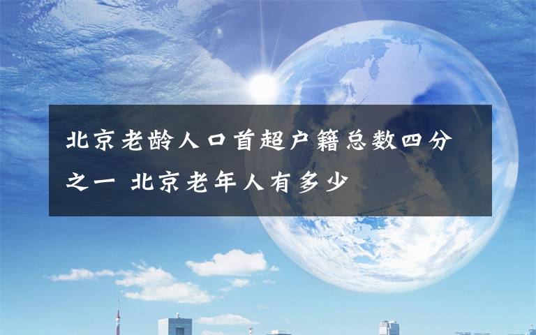 北京老龄人口首超户籍总数四分之一 北京老年人有多少