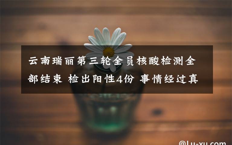 云南瑞丽第三轮全员核酸检测全部结束 检出阳性4份 事情经过真相揭秘！