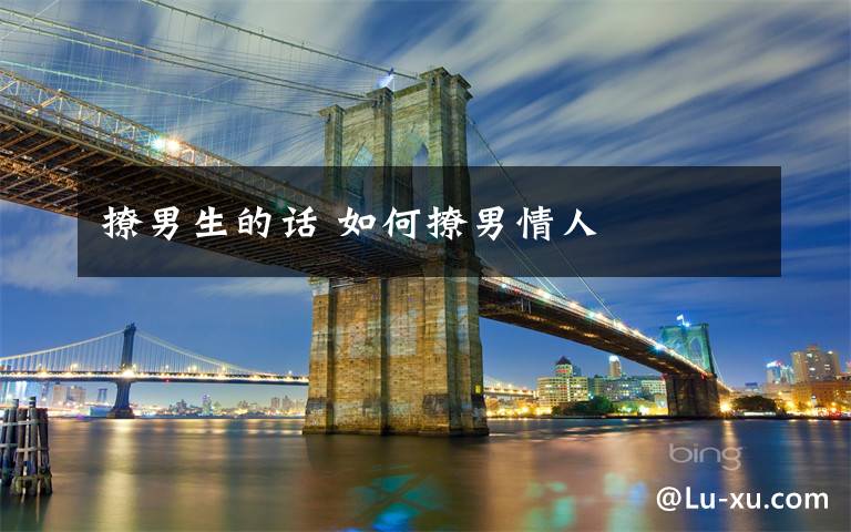 撩男生的话 如何撩男情人