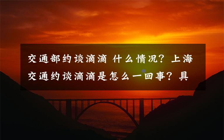 交通部约谈滴滴 什么情况?上海交通约谈滴滴是怎么一回事?具体详情是什么