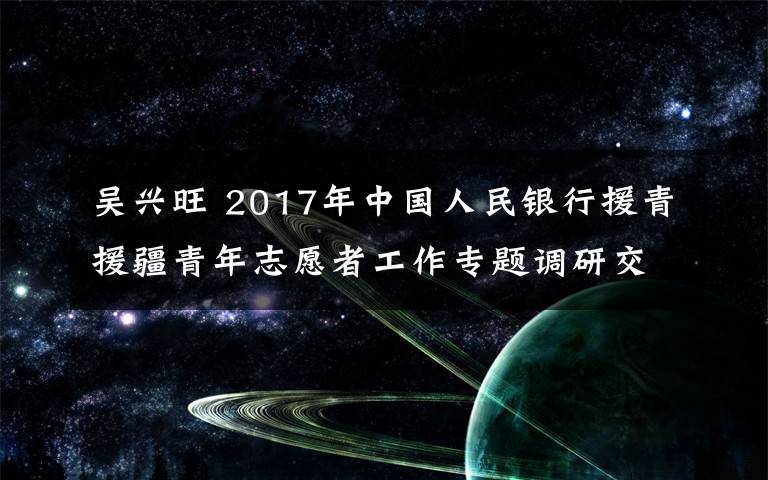 吴兴旺 2017年中国人民银行援青援疆青年志愿者工作专题调研交流活动在巴州顺利召开