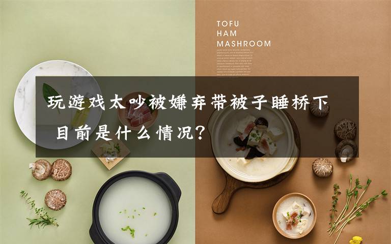 玩游戏太吵被嫌弃带被子睡桥下 目前是什么情况?