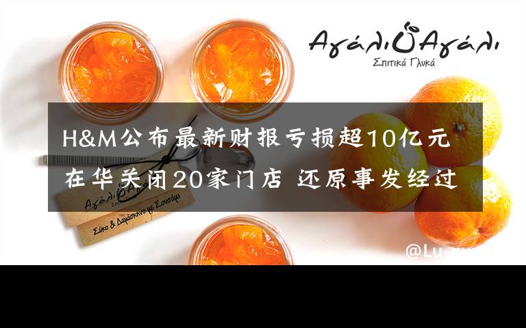 H&M公布最新财报亏损超10亿元 在华关闭20家门店 还原事发经过及背后原因!