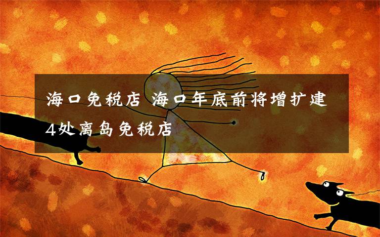 海口免税店 海口年底前将增扩建4处离岛免税店