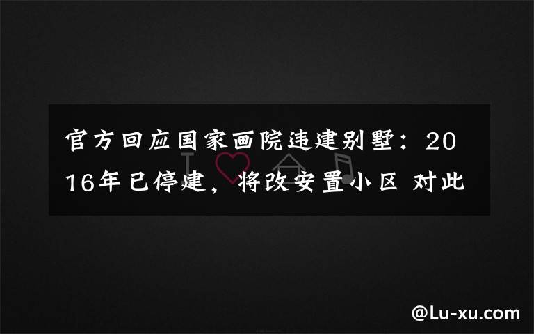 官方回应国家画院违建别墅:2016年已停建,将改安置小区 对此大家怎么看?