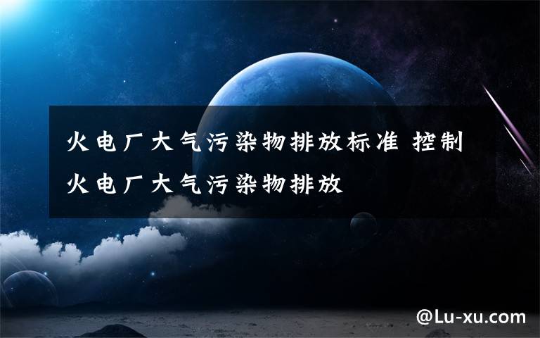 火电厂大气污染物排放标准 控制火电厂大气污染物排放