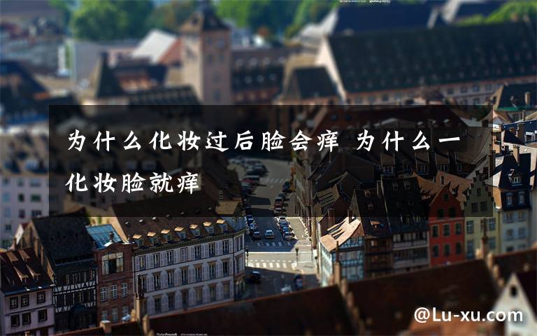 为什么化妆过后脸会痒 为什么一化妆脸就痒