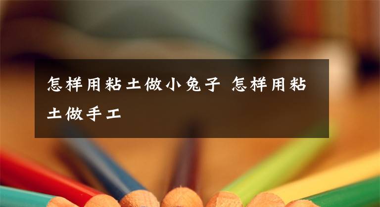 怎样用粘土做小兔子 怎样用粘土做手工
