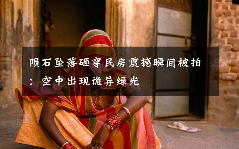 陨石坠落砸穿民房震撼瞬间被拍:空中出现诡异绿光