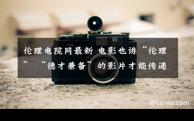 伦理电院网最新 电影也讲“伦理” “德才兼备”的影片才能传递社会正能量