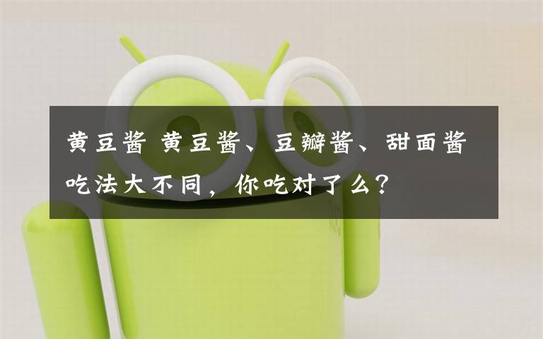 黄豆酱 黄豆酱、豆瓣酱、甜面酱吃法大不同，你吃对了么？