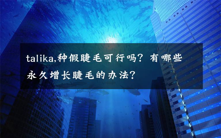 talika,种假睫毛可行吗？有哪些永久增长睫毛的办法？