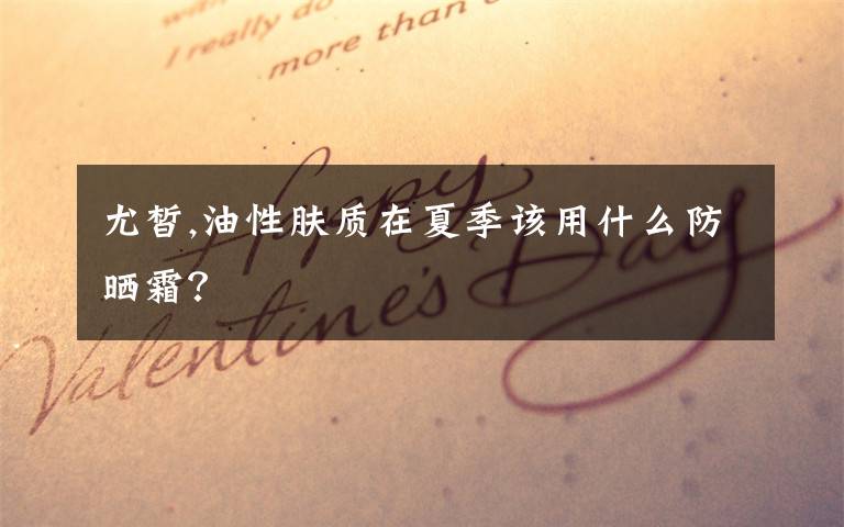 尤皙,油性肤质在夏季该用什么防晒霜？