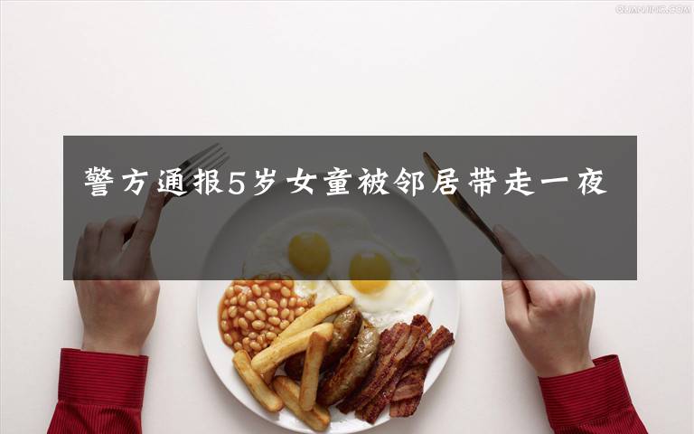 警方通报5岁女童被邻居带走一夜