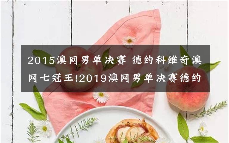 2015澳网男单决赛 德约科维奇澳网七冠王!2019澳网男单决赛德约科维奇完胜纳达尔