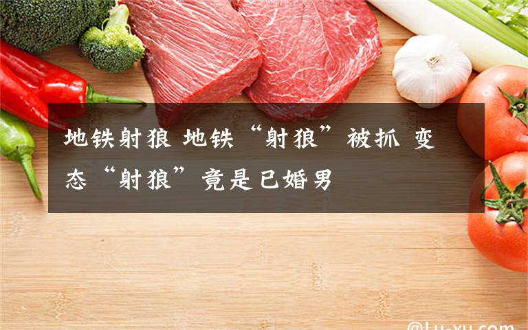 地铁射狼 地铁“射狼”被抓 变态“射狼”竟是已婚男