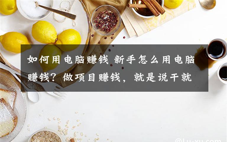 如何用电脑赚钱 新手怎么用电脑赚钱?做项目赚钱,就是说干就干!