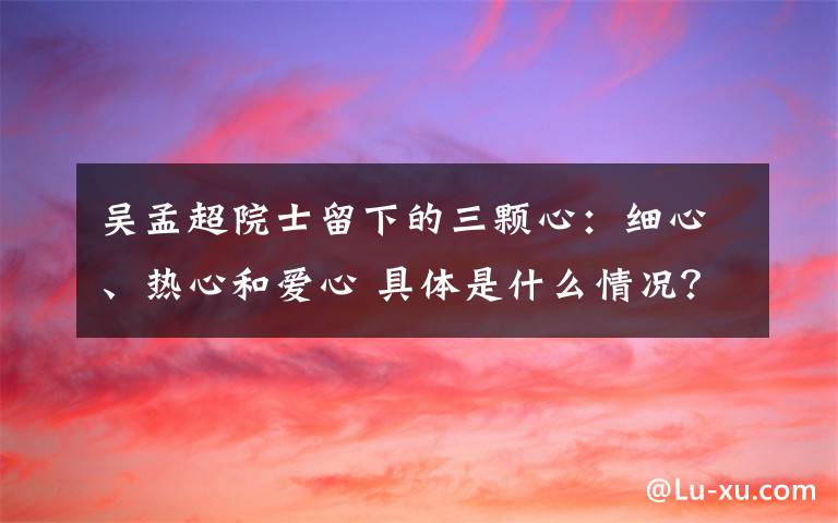 吴孟超院士留下的三颗心：细心、热心和爱心 具体是什么情况？