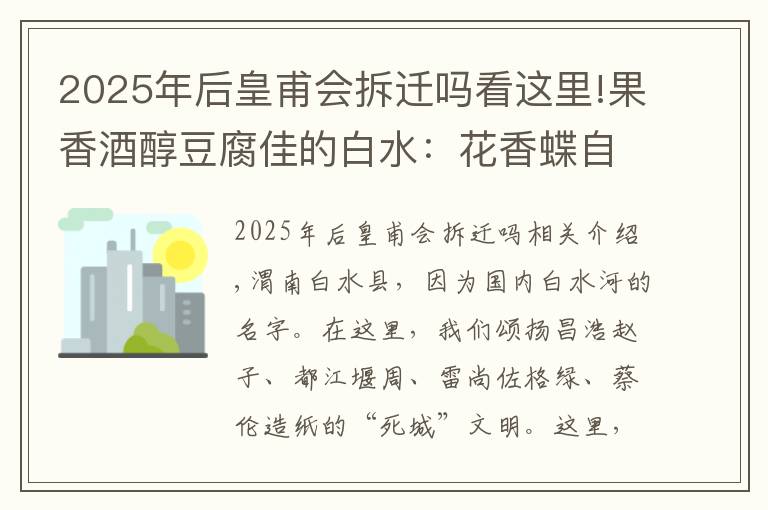 2025年后皇甫会拆迁吗看这里!果香酒醇豆腐佳的白水:花香蝶自来——“感知四十年·共筑新渭南”融媒体主题采访活动走进白水县