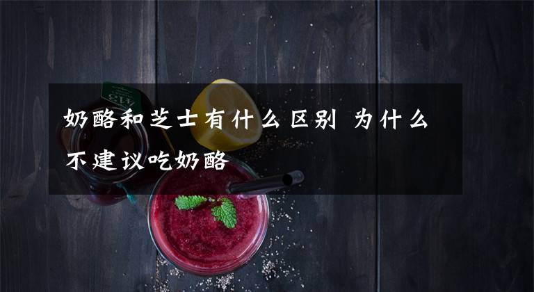 奶酪和芝士有什么区别 为什么不建议吃奶酪