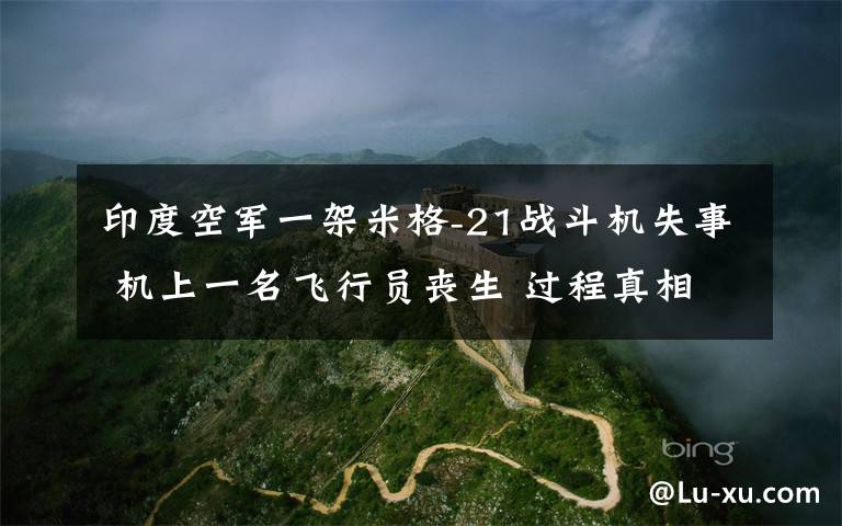 印度空军一架米格-21战斗机失事 机上一名飞行员丧生 过程真相详细揭秘！