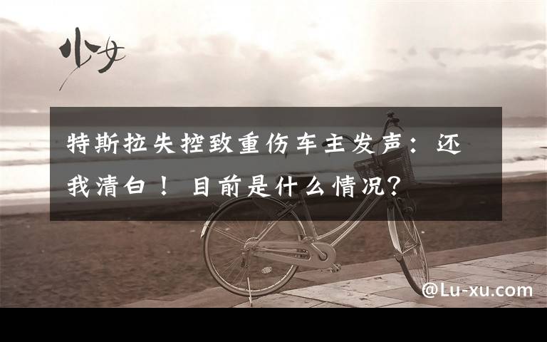 特斯拉失控致重伤车主发声:还我清白! 目前是什么情况?