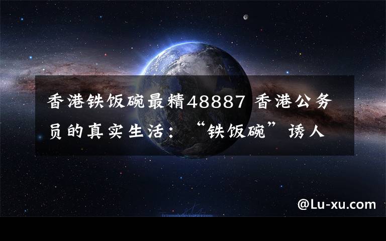 香港铁饭碗最精48887 香港公务员的真实生活:“铁饭碗”诱人又难捧