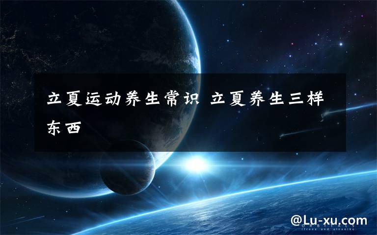 立夏运动养生常识 立夏养生三样东西