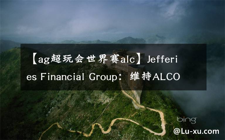 【ag超玩会世界赛alc】Jefferies Financial Group:维持ALCON AG(ALC)为买入评级,目标价为85.00美元
