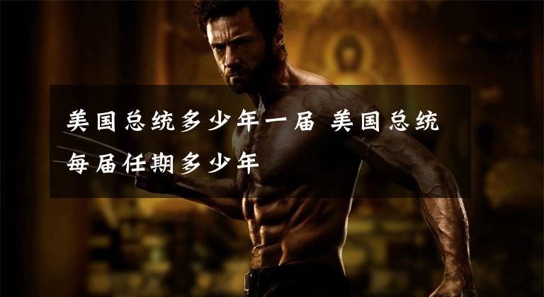 美国总统多少年一届 美国总统每届任期多少年