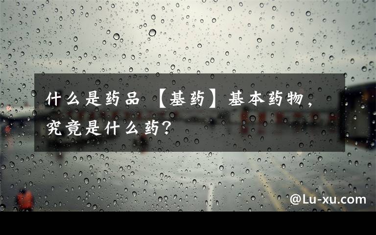 什么是药品 【基药】基本药物,究竟是什么药?
