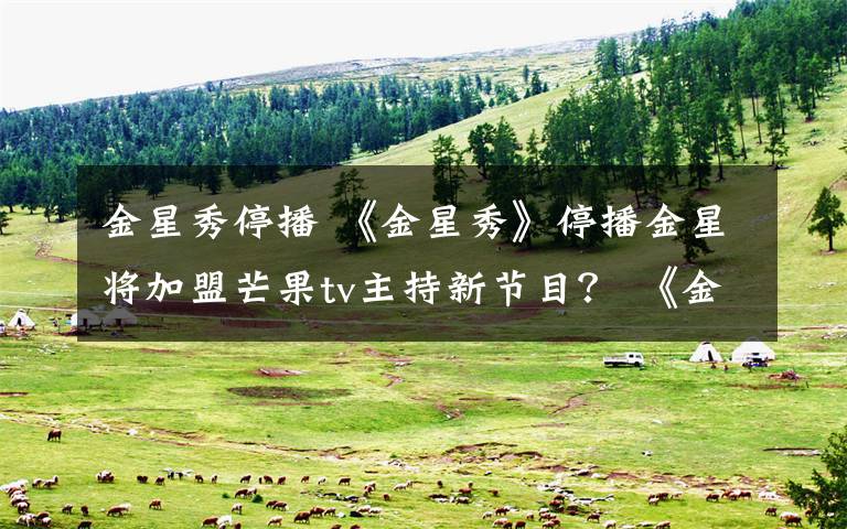 金星秀停播 《金星秀》停播金星将加盟芒果tv主持新节目？ 《金星秀》停播原因揭秘