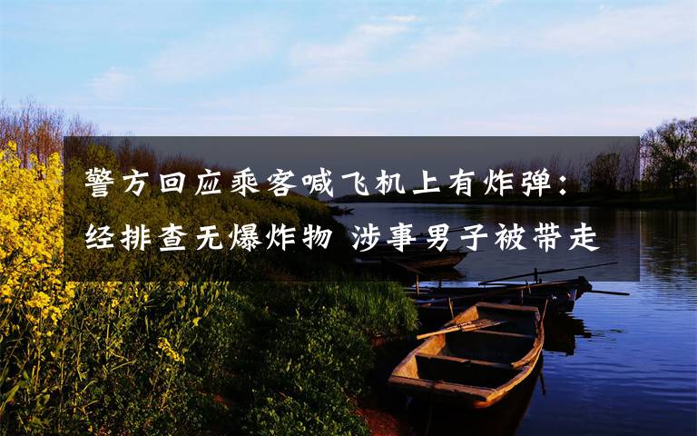 警方回应乘客喊飞机上有炸弹:经排查无爆炸物 涉事男子被带走调查 事件详情始末介绍!