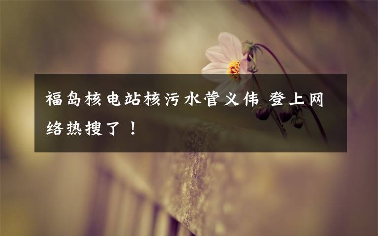 福岛核电站核污水菅义伟 登上网络热搜了！